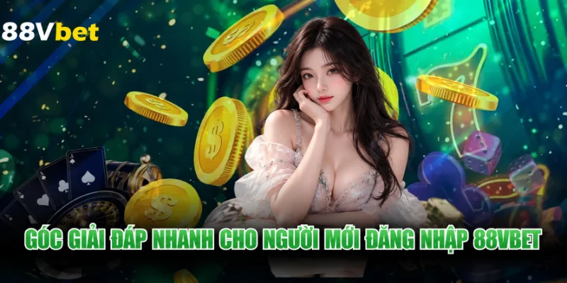 Góc giải đáp nhanh cho người mới đăng nhập 88VBET
